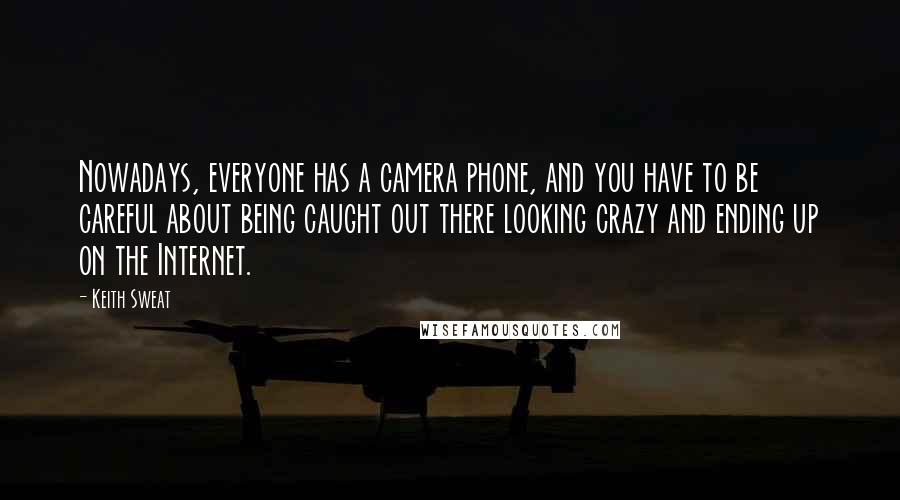 Keith Sweat Quotes: Nowadays, everyone has a camera phone, and you have to be careful about being caught out there looking crazy and ending up on the Internet.