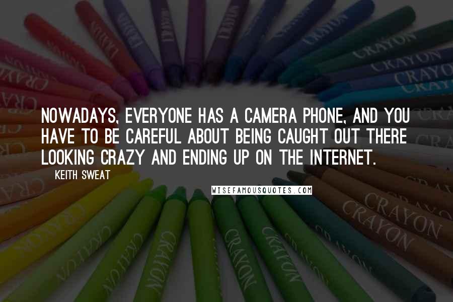 Keith Sweat Quotes: Nowadays, everyone has a camera phone, and you have to be careful about being caught out there looking crazy and ending up on the Internet.