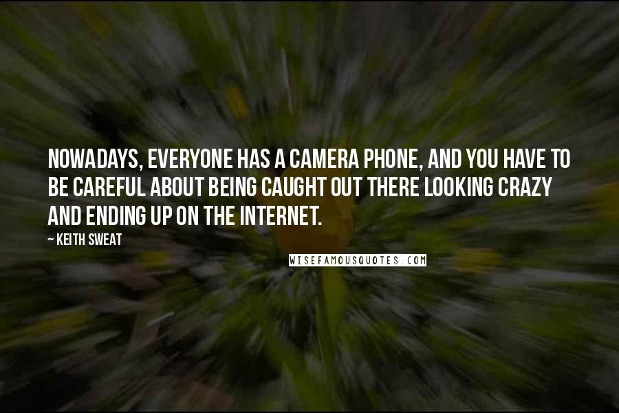 Keith Sweat Quotes: Nowadays, everyone has a camera phone, and you have to be careful about being caught out there looking crazy and ending up on the Internet.