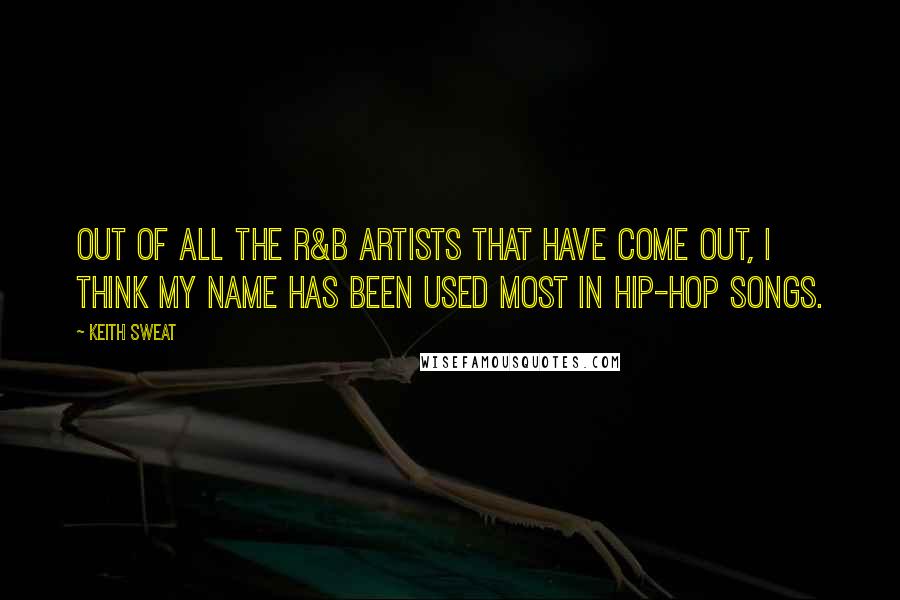 Keith Sweat Quotes: Out of all the R&B artists that have come out, I think my name has been used most in hip-hop songs.