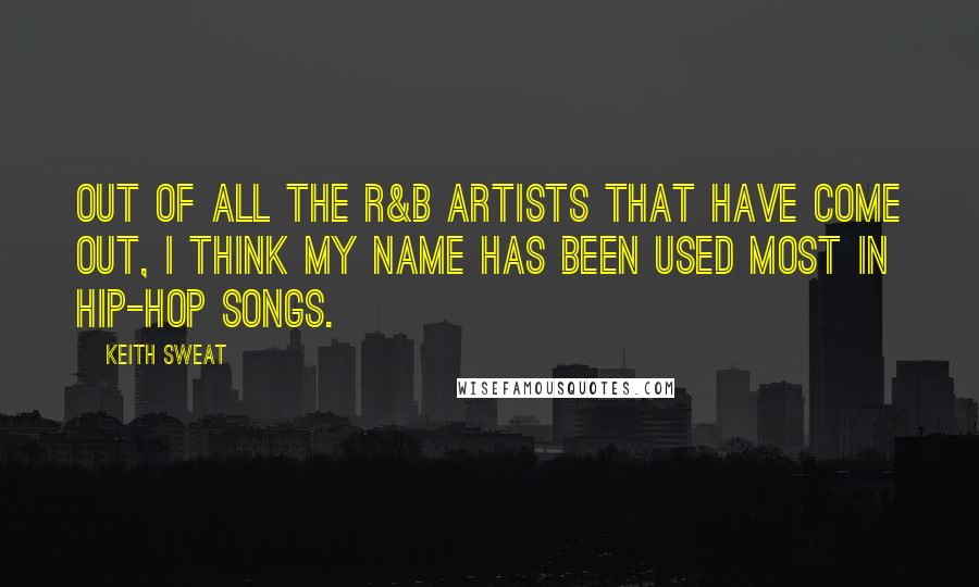 Keith Sweat Quotes: Out of all the R&B artists that have come out, I think my name has been used most in hip-hop songs.