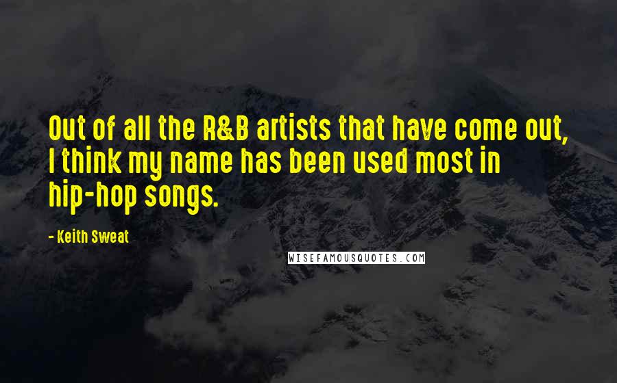 Keith Sweat Quotes: Out of all the R&B artists that have come out, I think my name has been used most in hip-hop songs.
