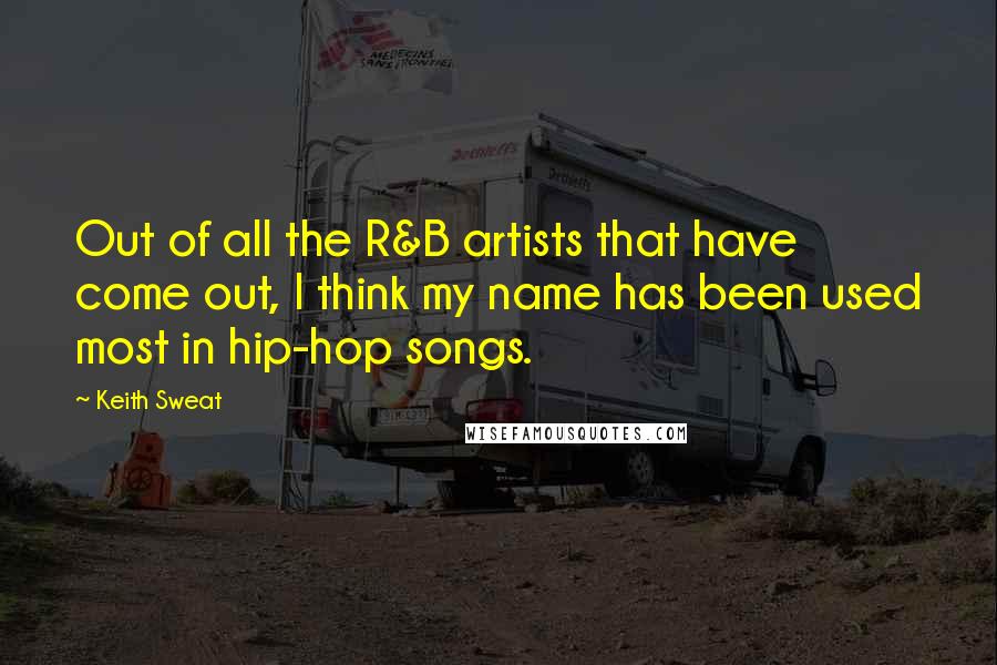Keith Sweat Quotes: Out of all the R&B artists that have come out, I think my name has been used most in hip-hop songs.