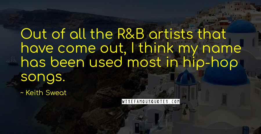 Keith Sweat Quotes: Out of all the R&B artists that have come out, I think my name has been used most in hip-hop songs.