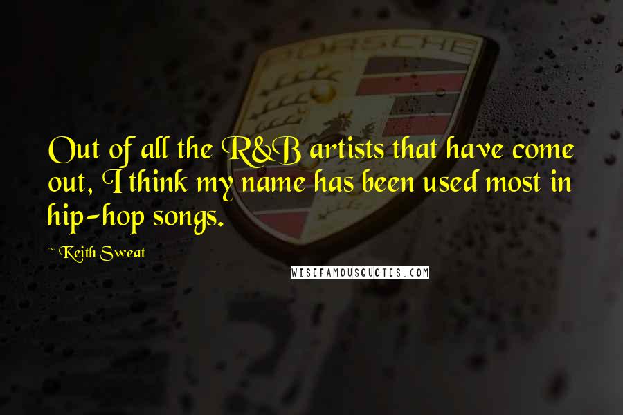 Keith Sweat Quotes: Out of all the R&B artists that have come out, I think my name has been used most in hip-hop songs.