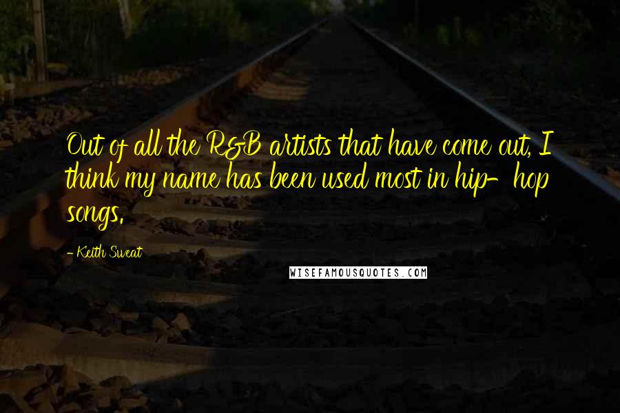 Keith Sweat Quotes: Out of all the R&B artists that have come out, I think my name has been used most in hip-hop songs.