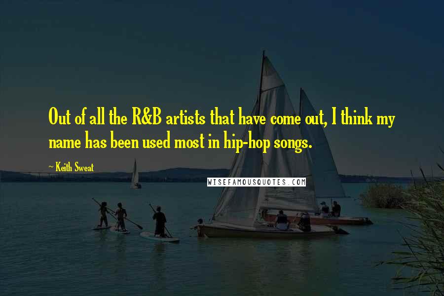 Keith Sweat Quotes: Out of all the R&B artists that have come out, I think my name has been used most in hip-hop songs.