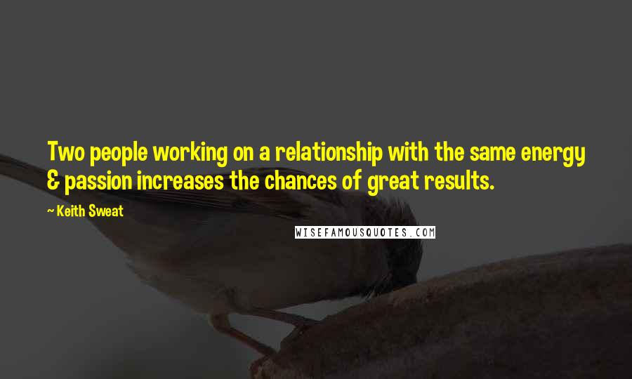 Keith Sweat Quotes: Two people working on a relationship with the same energy & passion increases the chances of great results.