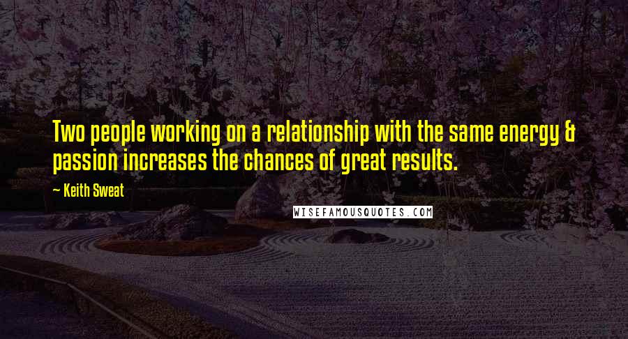 Keith Sweat Quotes: Two people working on a relationship with the same energy & passion increases the chances of great results.