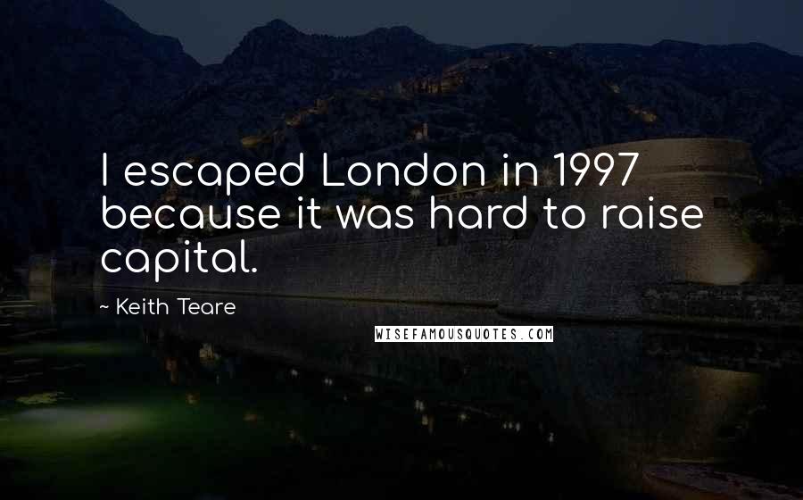 Keith Teare Quotes: I escaped London in 1997 because it was hard to raise capital.