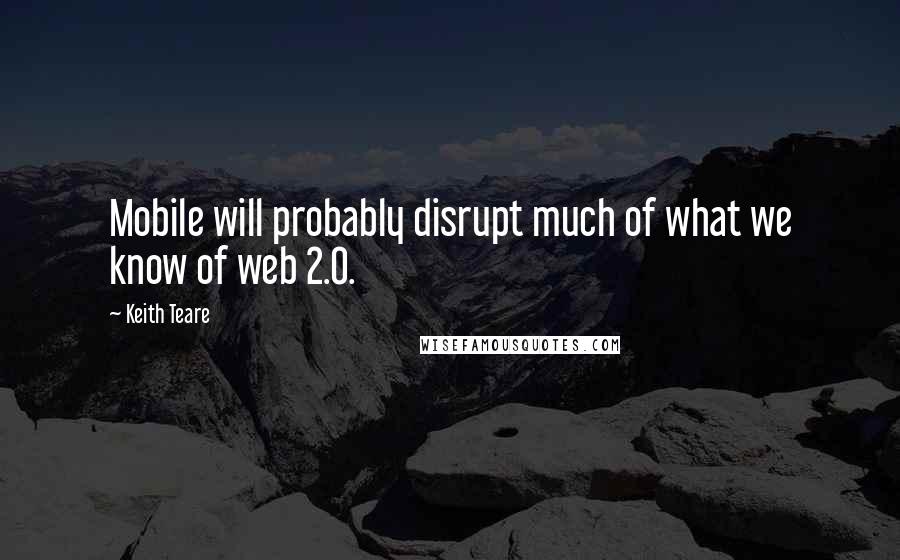 Keith Teare Quotes: Mobile will probably disrupt much of what we know of web 2.0.
