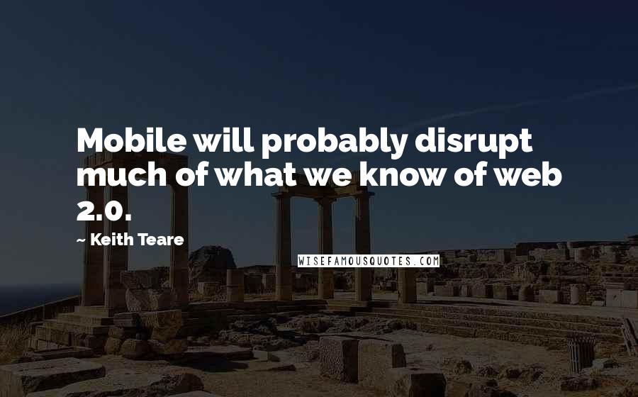 Keith Teare Quotes: Mobile will probably disrupt much of what we know of web 2.0.