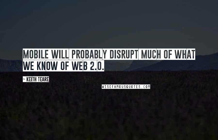 Keith Teare Quotes: Mobile will probably disrupt much of what we know of web 2.0.