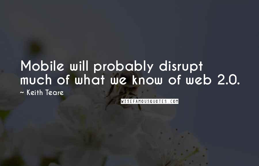 Keith Teare Quotes: Mobile will probably disrupt much of what we know of web 2.0.