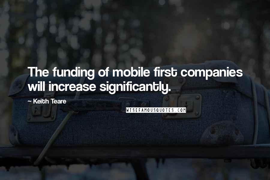 Keith Teare Quotes: The funding of mobile first companies will increase significantly.