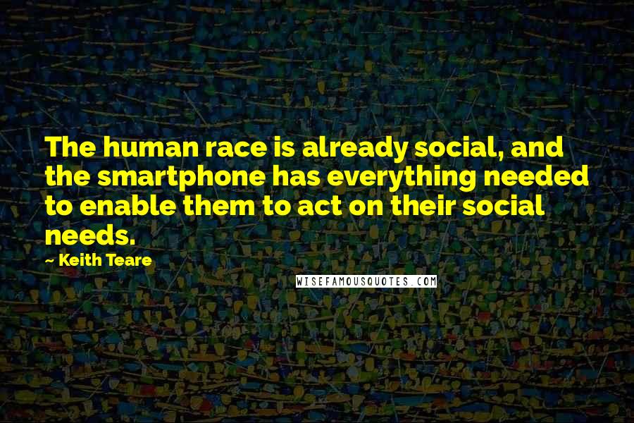 Keith Teare Quotes: The human race is already social, and the smartphone has everything needed to enable them to act on their social needs.