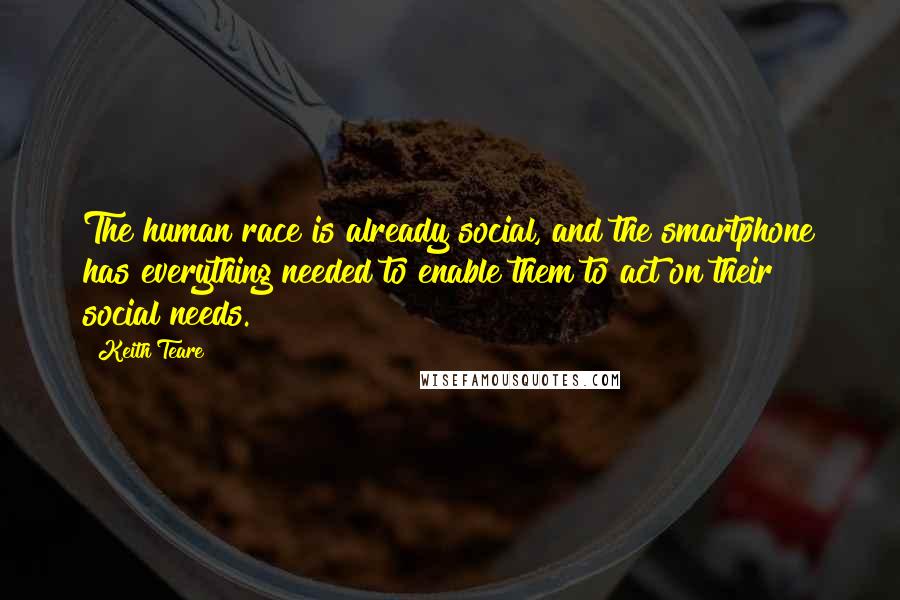 Keith Teare Quotes: The human race is already social, and the smartphone has everything needed to enable them to act on their social needs.