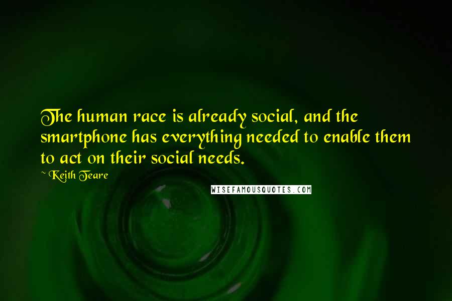 Keith Teare Quotes: The human race is already social, and the smartphone has everything needed to enable them to act on their social needs.