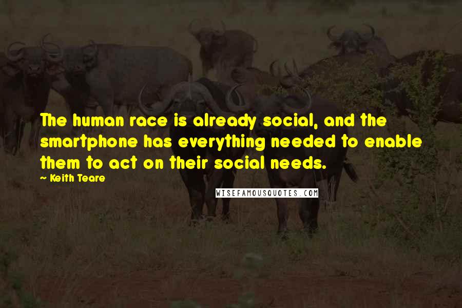 Keith Teare Quotes: The human race is already social, and the smartphone has everything needed to enable them to act on their social needs.