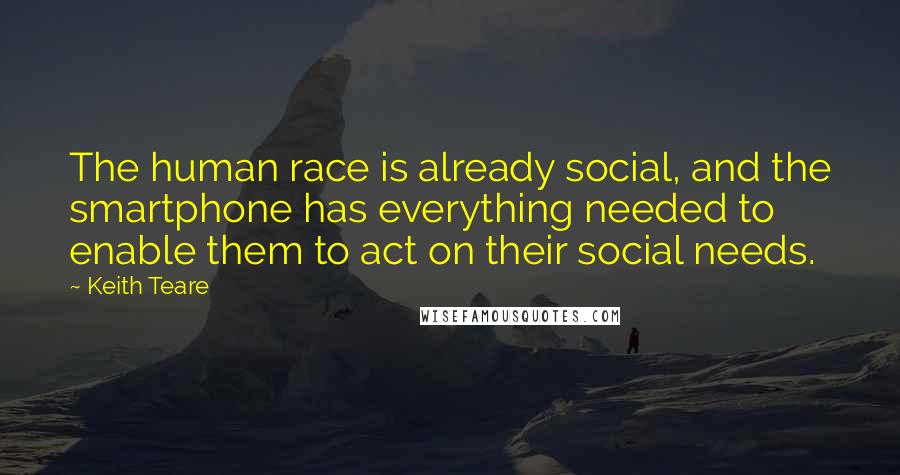 Keith Teare Quotes: The human race is already social, and the smartphone has everything needed to enable them to act on their social needs.