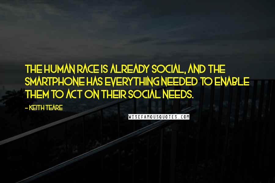 Keith Teare Quotes: The human race is already social, and the smartphone has everything needed to enable them to act on their social needs.