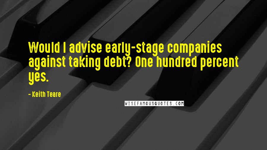 Keith Teare Quotes: Would I advise early-stage companies against taking debt? One hundred percent yes.