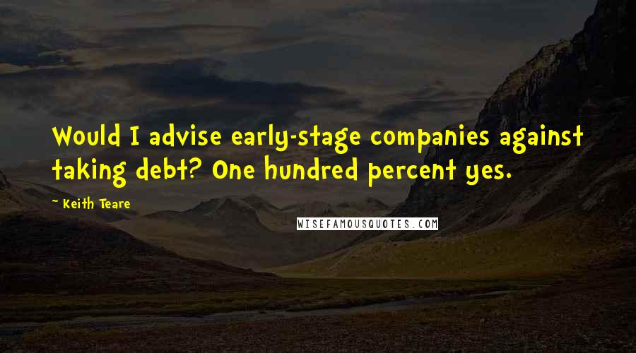 Keith Teare Quotes: Would I advise early-stage companies against taking debt? One hundred percent yes.