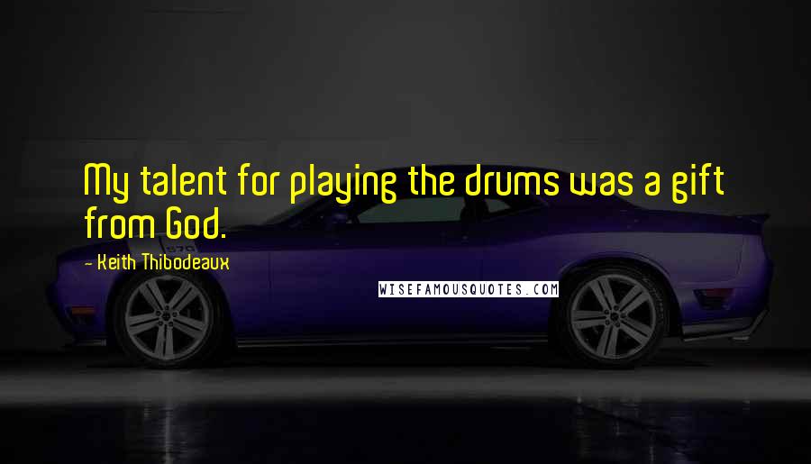 Keith Thibodeaux Quotes: My talent for playing the drums was a gift from God.