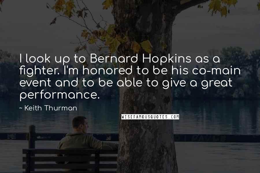 Keith Thurman Quotes: I look up to Bernard Hopkins as a fighter. I'm honored to be his co-main event and to be able to give a great performance.