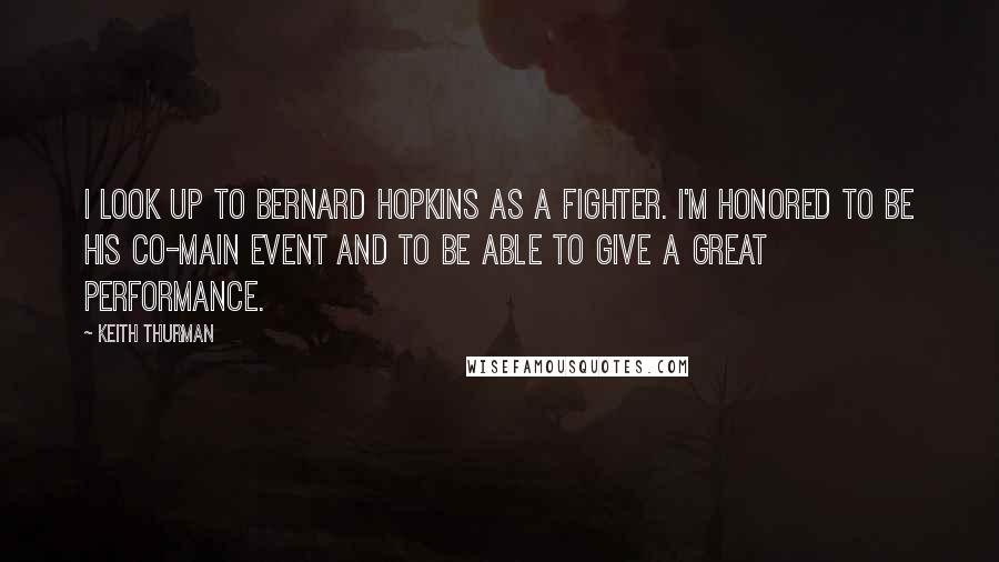 Keith Thurman Quotes: I look up to Bernard Hopkins as a fighter. I'm honored to be his co-main event and to be able to give a great performance.