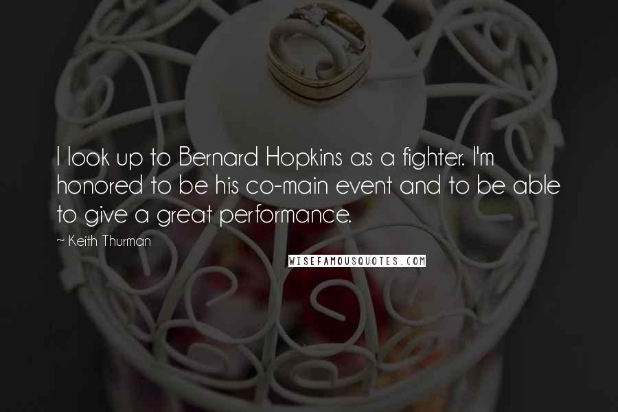 Keith Thurman Quotes: I look up to Bernard Hopkins as a fighter. I'm honored to be his co-main event and to be able to give a great performance.