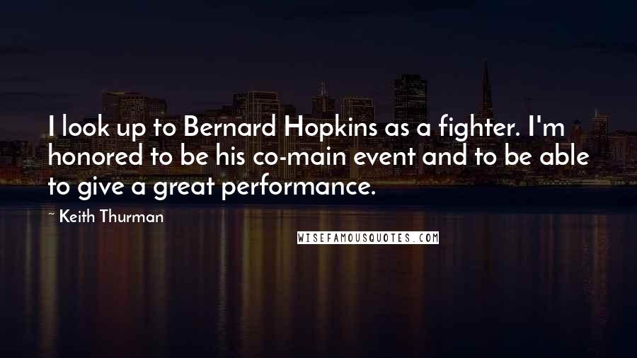 Keith Thurman Quotes: I look up to Bernard Hopkins as a fighter. I'm honored to be his co-main event and to be able to give a great performance.