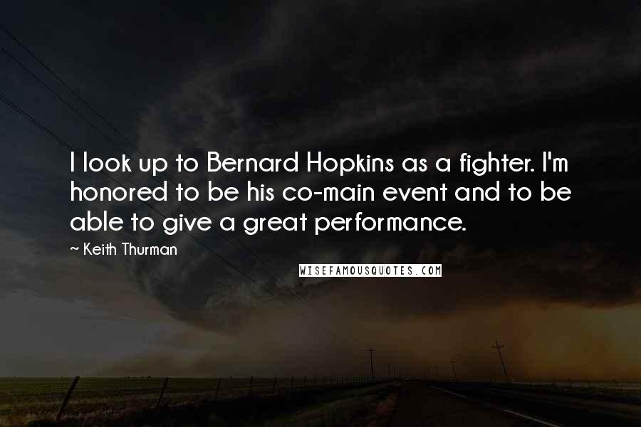 Keith Thurman Quotes: I look up to Bernard Hopkins as a fighter. I'm honored to be his co-main event and to be able to give a great performance.