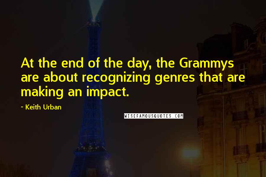 Keith Urban Quotes: At the end of the day, the Grammys are about recognizing genres that are making an impact.