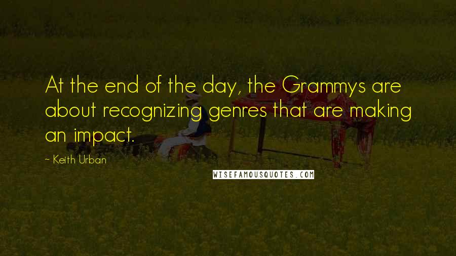 Keith Urban Quotes: At the end of the day, the Grammys are about recognizing genres that are making an impact.