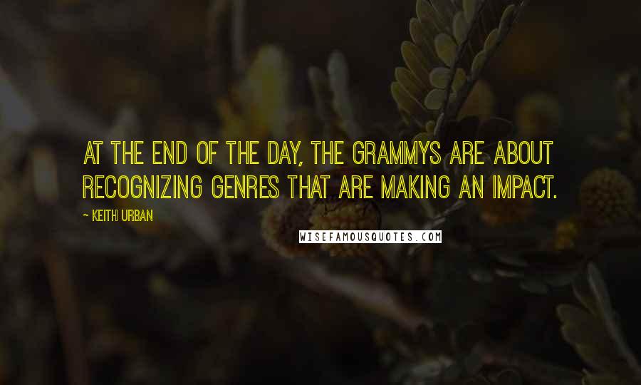 Keith Urban Quotes: At the end of the day, the Grammys are about recognizing genres that are making an impact.