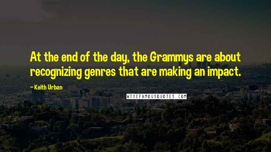 Keith Urban Quotes: At the end of the day, the Grammys are about recognizing genres that are making an impact.