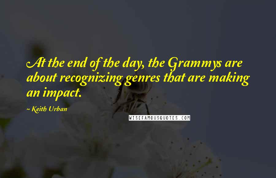 Keith Urban Quotes: At the end of the day, the Grammys are about recognizing genres that are making an impact.