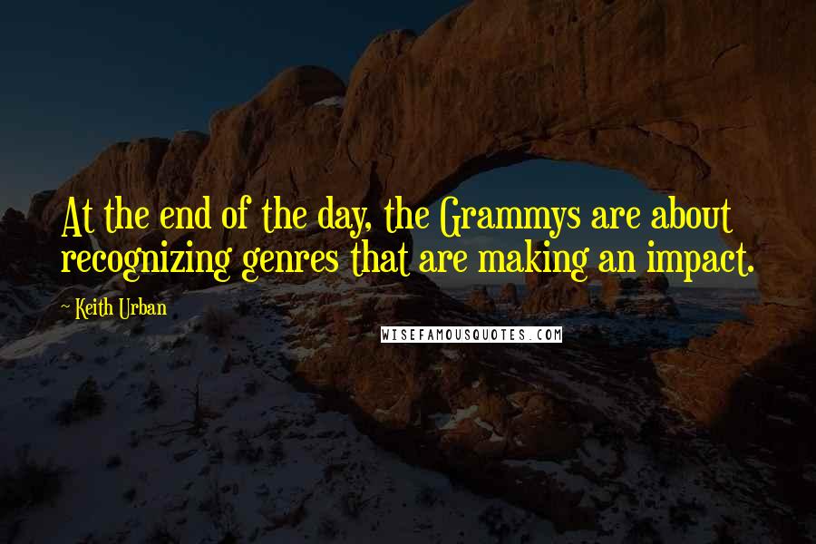 Keith Urban Quotes: At the end of the day, the Grammys are about recognizing genres that are making an impact.