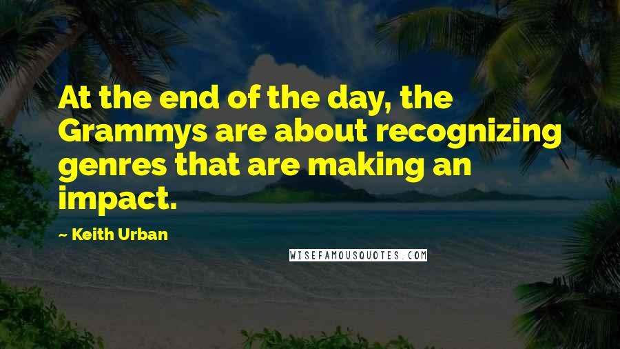 Keith Urban Quotes: At the end of the day, the Grammys are about recognizing genres that are making an impact.