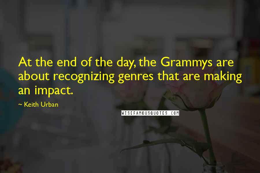 Keith Urban Quotes: At the end of the day, the Grammys are about recognizing genres that are making an impact.