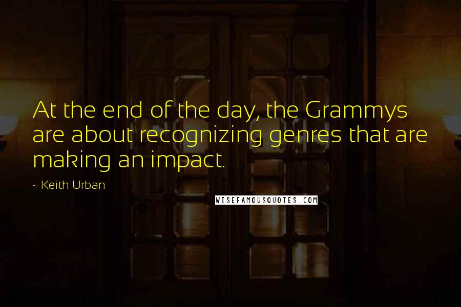 Keith Urban Quotes: At the end of the day, the Grammys are about recognizing genres that are making an impact.