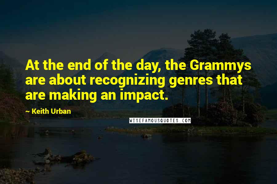 Keith Urban Quotes: At the end of the day, the Grammys are about recognizing genres that are making an impact.