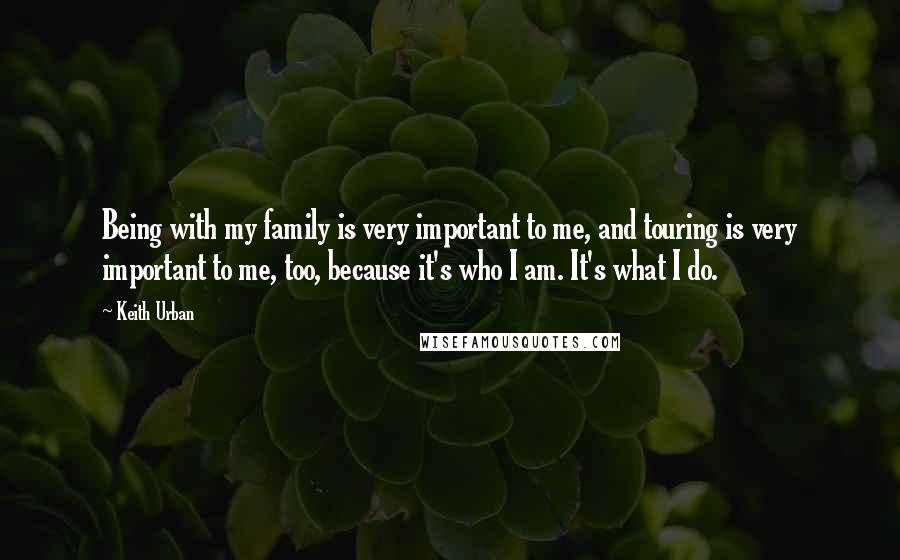 Keith Urban Quotes: Being with my family is very important to me, and touring is very important to me, too, because it's who I am. It's what I do.