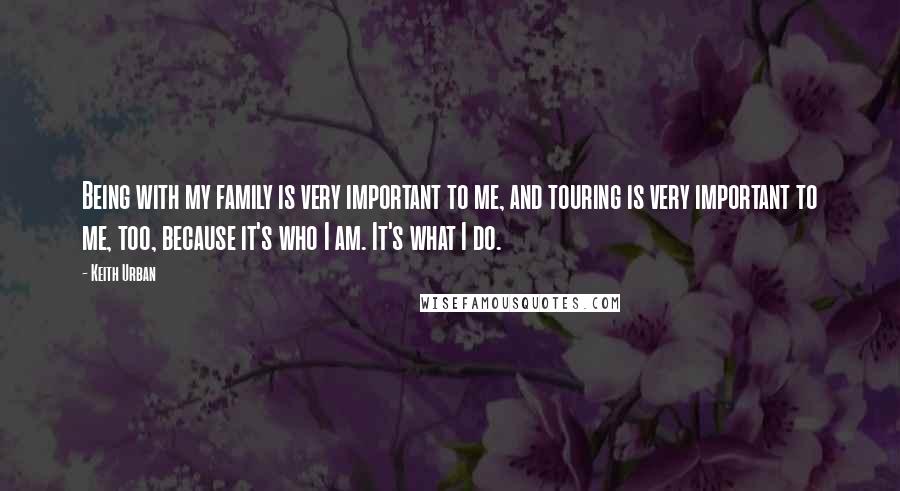 Keith Urban Quotes: Being with my family is very important to me, and touring is very important to me, too, because it's who I am. It's what I do.