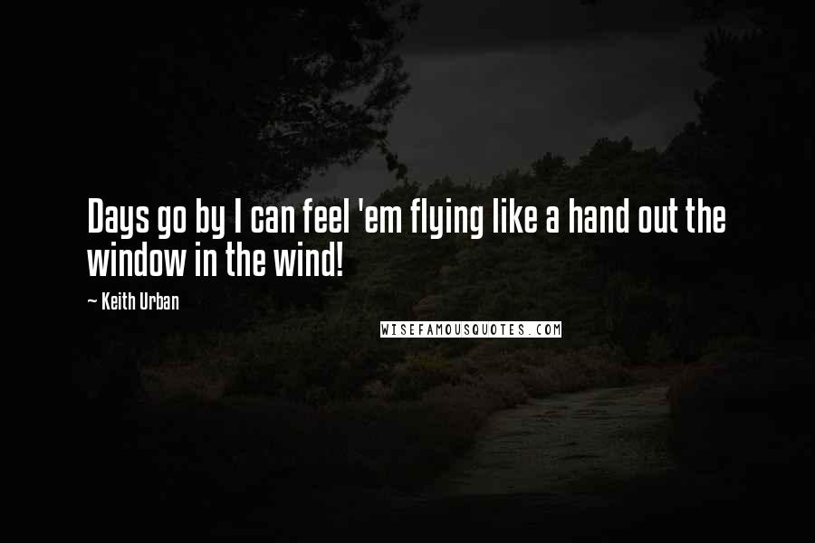 Keith Urban Quotes: Days go by I can feel 'em flying like a hand out the window in the wind!