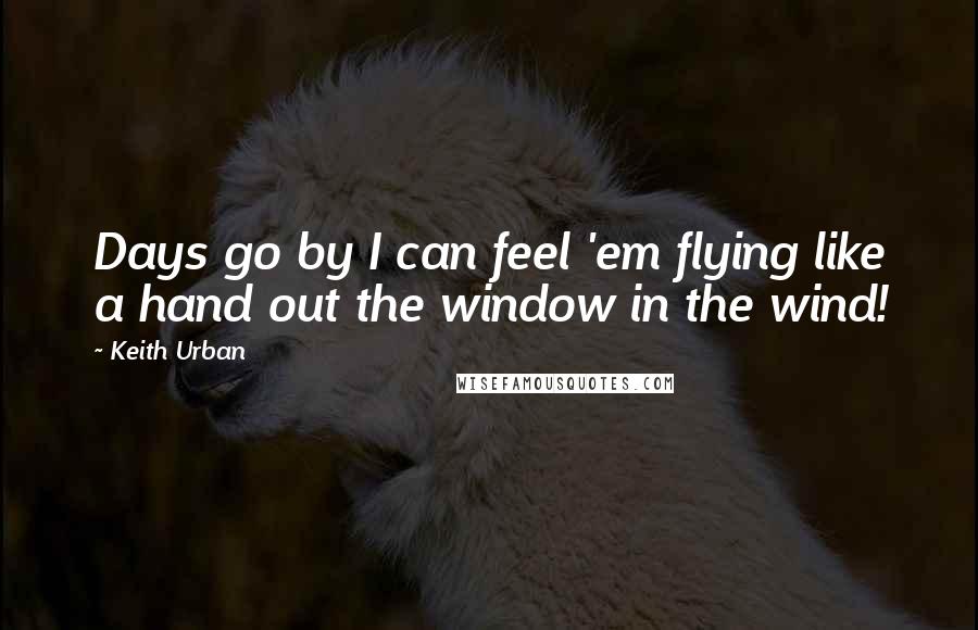 Keith Urban Quotes: Days go by I can feel 'em flying like a hand out the window in the wind!