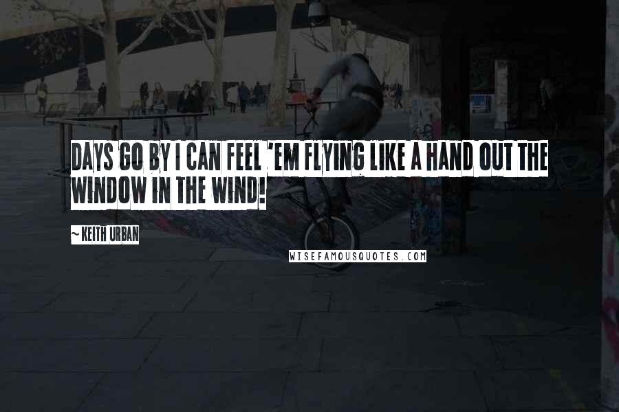 Keith Urban Quotes: Days go by I can feel 'em flying like a hand out the window in the wind!
