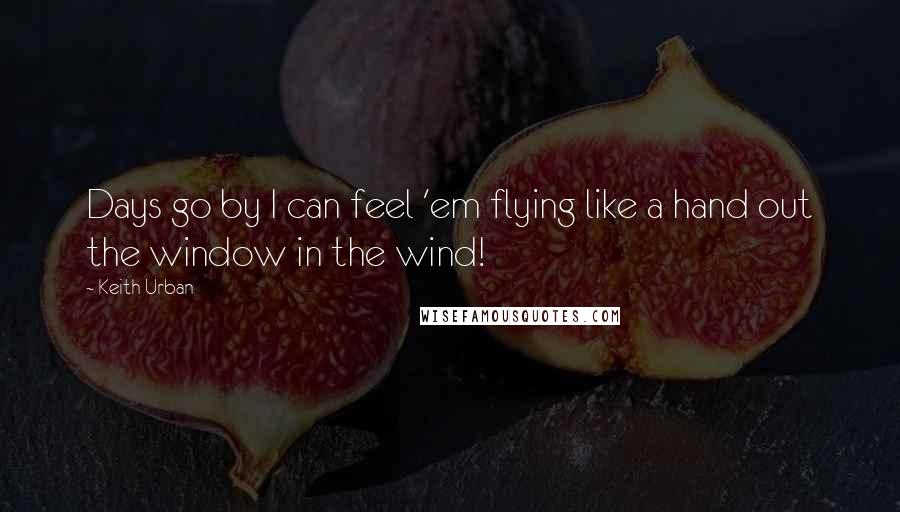 Keith Urban Quotes: Days go by I can feel 'em flying like a hand out the window in the wind!