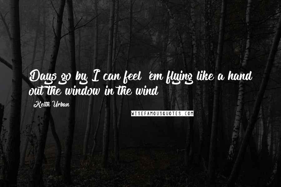 Keith Urban Quotes: Days go by I can feel 'em flying like a hand out the window in the wind!